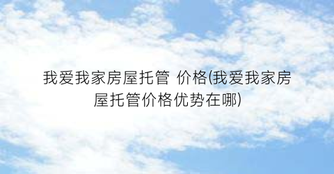 我爱我家房屋托管 价格(我爱我家房屋托管价格优势在哪)